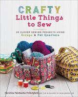 Crafty Little Things to Sew: 20 Clever Sewing Projects Using Scraps & Fat Quarters 1454710454 Book Cover