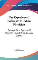 The Experienced Botanist or Indian Physician: Being a New System of Practice, Founded on Botany (Classic Reprint) 1120877822 Book Cover