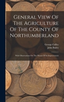 General view of the agriculture of the county of Northumberland, with observations on the means of its improvement; drawn up for the consideration of ... Improvement, by J. Bailey and G. Culley. 1171056664 Book Cover