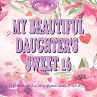 My Beautiful Daughter's Sweet 16 A Book of Life's Precious Moments: Journal Album to Celebrate an Amazing Day in Your Daughter's Life Journey 1076493270 Book Cover