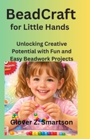 BeadCraft for Little Hands: Unlocking Creative Potential with Fun and Easy Beadwork Projects B0GVYDR3H3 Book Cover