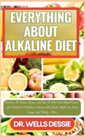 EVERYTHING ABOUT ALKALINE DIET: Discover The Science, Recipes And Tips To Help Lower Blood Pressure And Cholesterol, Ph Balance, Nutrient-Rich Foods, Weight Loss, Boost Energy And Vitality + More B0CMJT1TYY Book Cover