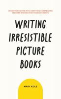 Writing Irresistible Picture Books: Insider Insights Into Crafting Compelling Modern Stories for Young Readers 1939162076 Book Cover