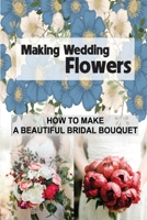 Making Wedding Flowers: How To Make A Beautiful Bridal Bouquet: Bridal Bouquets Design B09CGBK4NT Book Cover