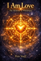 I Am Love: The Alchemy of Wholeness B0H3SQWT26 Book Cover