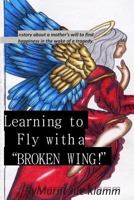 Learning to Fly with a Broken Wing! B/W: a mother's will to find happiness in the wake of a tragedy 148395336X Book Cover