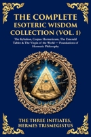 The Complete Esoteric Wisdom Collection (Vol. 1): The Kybalion, Corpus Hermeticum, The Emerald Tablet & The Virgin of the World - Foundations of Hermetic Philosophy (Library of Alexandria) 1806293854 Book Cover