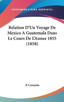 Relation d'Un Voyage de Mexico � Guat�mala Dans Le Cours de l'Ann�e 1855... 1275605419 Book Cover