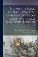 The Minute Book of the Committee of Safety of Tryon County, the Old New York Frontier 1016455216 Book Cover