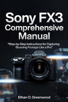 Sony FX3 Comprehensive Manual: Step-by-Step Instructions for Capturing Stunning Footage Like a Pro B0G64ZCD56 Book Cover