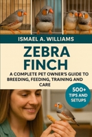 Zebra Finch: A complete Pet owner’s Guide to Breeding, Feeding, Training and Care B0FXLZGR4N Book Cover