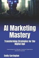 AI Marketing Mastery: Transforming Strategies for the Digital Age: Harnessing AI to Elevate Customer Experience and Drive Success B0FMK91G7J Book Cover