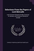 Selections from the Papers of Lord Metcalfe: Late Governor-General of India, Governor of Jamaica, and Governor-General of Canada 1341035603 Book Cover