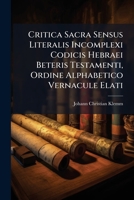 Critica Sacra Sensus Literalis Incomplexi Codicis Hebraei Beteris Testamenti, Ordine Alphabetico Vernacule Elati ...... 1247237958 Book Cover