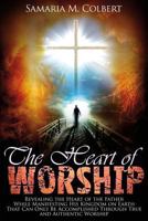 The Heart of Worship: Revealing the Heart of the Father, While Manifesting His Kingdom on Earth, That Can Only Be Accomplished Through True and Authentic Worship 1539827445 Book Cover