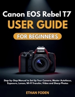 Canon EOS Rebel T7 User Guide for Beginners: Step-by-Step Manual to Set Up Your Camera, Master Autofocus, Exposure, Lenses, Wi-Fi Transfer, Video and Sharp Photos B0H21QWC8R Book Cover