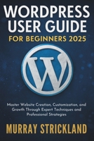 WordPress User Guide For Beginners 2025: Master Website Creation, Customization, and Growth Through Expert Techniques and Professional Strategies B0FMTBRRKW Book Cover
