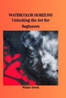 WATERCOLOR HORIZONS: Unlocking the Art for Beginners B0CP6C3XBR Book Cover