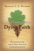 Living Constitution, Dying Faith: Progressivism and the New Science of Jurisprudence (American Ideals & Institutions)