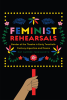 Feminist Rehearsals: Gender at the Theatre in Early Twentieth-Century Argentina and Mexico 1609388798 Book Cover