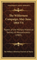 The Wilderness Campaign, May-June, 1864 V4: Papers of the Military Historical Society of Massachusetts 0548642532 Book Cover