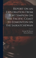 Report on an Exploration From Port Simpson on the Pacific Coast to Edmonton on the Saskatchewan 1018487980 Book Cover