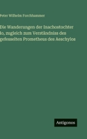 Die Wanderungen der Inachostochter Io, zugleich zum Verständniss des gefesselten Prometheus des Aeschylos (German Edition) 3563305676 Book Cover