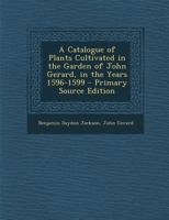 A Catalogue of Plants Cultivated in the Garden of John Gerard, in the Years 1596-1599 - Primary Source Edition 1294553569 Book Cover