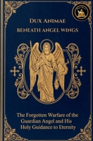 BENEATH ANGEL WINGS: Dux Animae - The Forgotten Warfare of the Guardian Angel and His Holy Guidance to Eternity (The Church Militant Library) 1068029668 Book Cover