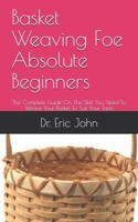 Basket Weaving Foe Absolute Beginners: The Complete Guide On The Skill You Need To Weave Your Basket To Suit Your Taste B09DFQQTBP Book Cover