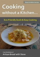 Cooking without a Kitchen.. Eco-Friendly Quick & Easy Cooking (B&W): From the kitchen of Artisan Bread with Steve 1537414607 Book Cover