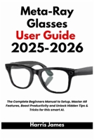 Meta-Ray Glasses User Guide 2025-2026: The Complete Beginners Manual to Setup, Master AR Features, Boost Productivity and Unlock Hidden Tips & Tricks of this smart AI. B0FSK44PQ4 Book Cover