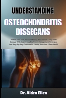 UNDERSTANDING OSTEOCHONDRITIS DISSECANS: Relieve Joint Pain, Restore Mobility, And Prevent Long-Term Damage With Expert Insights, Proven Management ... Guidance For Lasting Knee And Elbow Health B0HBLX2KXW Book Cover