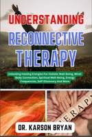 UNDERSTANDING RECONNECTIVE THERAPY: Unlocking The Mysteries Of The Soul To Uncover The Power Within, Navigate Techniques, Embrace Healing And Self-Discovery, Transformative Insights And More B0CNS7C9N7 Book Cover