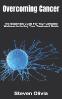 Overcoming Cancer: The Beginners Guide For Your Complete Wellness Including Your Treatment Guide B0BKCFYFP8 Book Cover