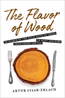 The Flavor of Wood: In Search of the Wild Taste of Trees, from Smoke and Sap to Root and Bark 1468316729 Book Cover