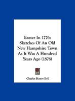 Exeter in 1776. Sketches of an old New Hampshire Town as it was a Hundred Years ago. Prepared for the Ladies Centennial Levee Held in Exeter, Feb. 22, 1876 0530608804 Book Cover