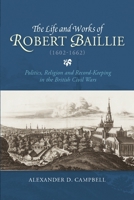 The Life and Works of Robert Baillie (1602 - 1662): Politics, Religion and Record-Keeping in the British Civil Wars 1783271841 Book Cover