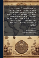M.johannis Rhenii Donatus Latino-germano-polonicus, Cum Adjecto Declinandi & Conjugandi Modo Polonico C. Liebruderi, Operâ W.g. Brosii. [with] ... The Title-leaf. With] Sententiæ Sacræ... 1271022729 Book Cover