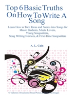 Top 6 Basic Truths On How to Write a Song: Learn How to Turn Ideas and Poems into Songs for Music Students, Music Lovers, Young Songwriters, Song Writing Novices, & First-Time Songwriters 1484132831 Book Cover