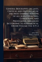 General Biography; or, Lives, Critical and Historical, of the Most Eminent Persons of all Ages, Countries, Conditions, and Professions, Arranged According to Alphabetical Order Volume vol 4 pt 2 1175163244 Book Cover