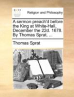 A sermon preach'd before the King at White-Hall, December the 22d. 1678. By Thomas Sprat, ... 1140750259 Book Cover