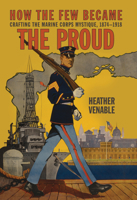 How the Few Became the Proud: Crafting the Marine Corps Mystique 1874-1918 1682479196 Book Cover