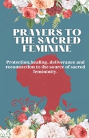 Prayers to the sacred feminine: Protection, healing, deliverance and reconnection to the source of sacred femininity. B08NW1BFVH Book Cover