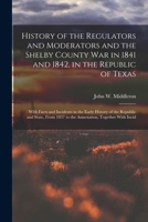 History of the Regulators and Moderators and the Shelby County War in 1841 and 1842, in the Republic of Texas [electronic Resource]: With Facts and In 1016008163 Book Cover