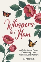 Whispers to Mom: A Collection of Poems Celebrating Love, Resilience, and Mothers (Whispers of Family Series) 1967367477 Book Cover