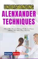 UNDERSTANDING ALENXANDER TECHNIQUES: Master The Alexander Technique To Improve Posture Mobility And Mind-Body Awareness B0DQLV9PQS Book Cover