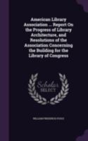 American Library Association ... Report On the Progress of Library Architecture, and Resolutions of the Association Concerning the Building for the Library of Congress 1377389995 Book Cover