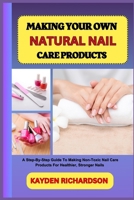 MAKING YOUR OWN NATURAL NAIL CARE PRODUCTS: A Step-By-Step Guide To Making Non-Toxic Nail Care Products For Healthier, Stronger Nails B0F3CL47CN Book Cover