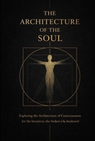 THE ARCHITECTURE OF THE SOUL: Exploring the Architecture of Consciousness for the Intuitives, Seekers & Awakened B0GXH27Z1B Book Cover